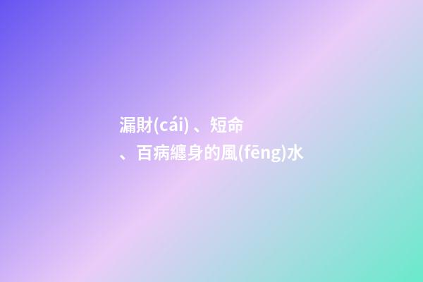 漏財(cái)、短命、百病纏身的風(fēng)水